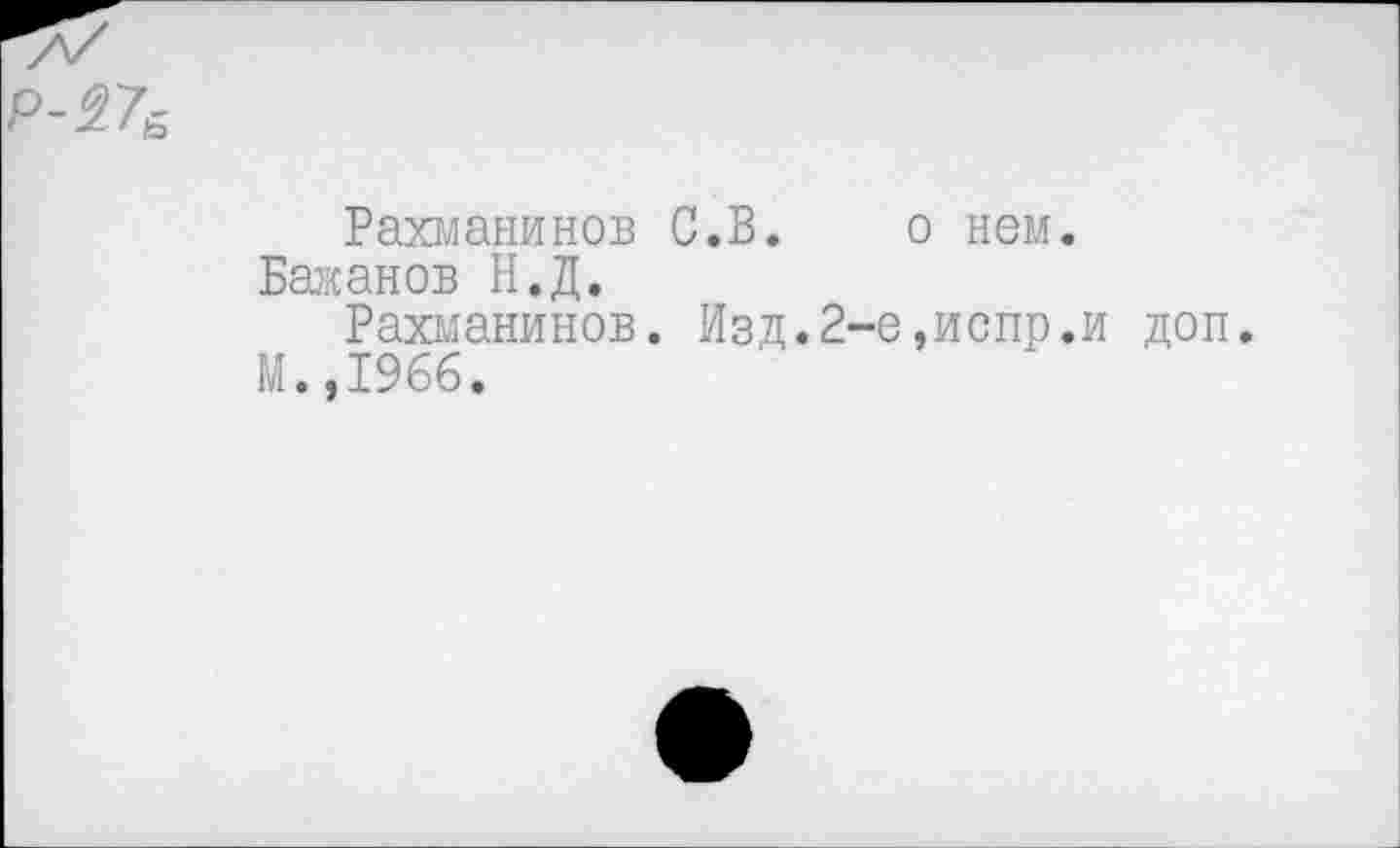 ﻿Р-27е
Рахманинов С.В. о нем.
Бажанов Н.Д.
Рахманинов. Изд.2-е,испр.и доп.
М.,1966.